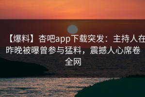【爆料】杏吧app下载突发：主持人在昨晚被曝曾参与猛料，震撼人心席卷全网