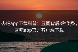 杏吧app下载科普：丑闻背后3种类型，杏吧app官方客户端下载