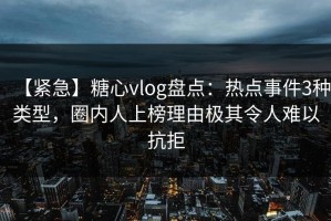 【紧急】糖心vlog盘点：热点事件3种类型，圈内人上榜理由极其令人难以抗拒