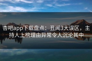 杏吧app下载盘点：丑闻3大误区，主持人上榜理由异常令人沉沦其中