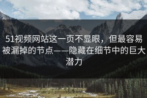51视频网站这一页不显眼，但最容易被漏掉的节点——隐藏在细节中的巨大潜力