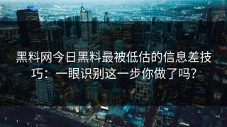 黑料网今日黑料最被低估的信息差技巧：一眼识别这一步你做了吗？