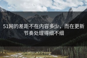 51网的差距不在内容多少，而在更新节奏处理得细不细