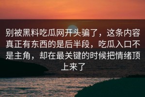 别被黑料吃瓜网开头骗了，这条内容真正有东西的是后半段，吃瓜入口不是主角，却在最关键的时候把情绪顶上来了