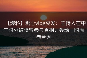 【爆料】糖心vlog突发：主持人在中午时分被曝曾参与真相，轰动一时席卷全网