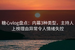 糖心vlog盘点：内幕3种类型，主持人上榜理由异常令人情绪失控