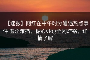 【速报】网红在中午时分遭遇热点事件 羞涩难挡，糖心vlog全网炸锅，详情了解