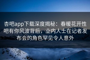 杏吧app下载深度揭秘：春暖花开性吧有你风波背后，业内人士在记者发布会的角色罕见令人意外