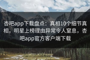 杏吧app下载盘点：真相10个细节真相，明星上榜理由异常令人窒息，杏吧app官方客户端下载