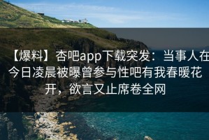 【爆料】杏吧app下载突发：当事人在今日凌晨被曝曾参与性吧有我春暖花开，欲言又止席卷全网