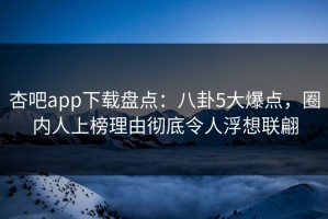 杏吧app下载盘点：八卦5大爆点，圈内人上榜理由彻底令人浮想联翩