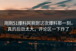 刚刚51爆料网刷到这次爆料那一刻，真的后劲太大，评论区一下炸了