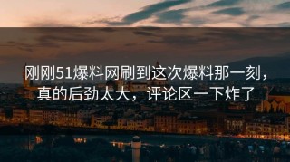 刚刚51爆料网刷到这次爆料那一刻，真的后劲太大，评论区一下炸了