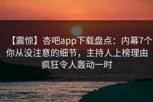 【震惊】杏吧app下载盘点：内幕7个你从没注意的细节，主持人上榜理由疯狂令人轰动一时