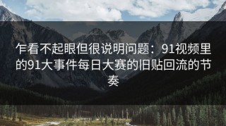 乍看不起眼但很说明问题：91视频里的91大事件每日大赛的旧贴回流的节奏