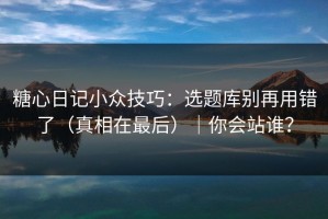 糖心日记小众技巧：选题库别再用错了（真相在最后）｜你会站谁？