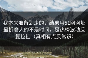 我本来准备划走的，结果用51网网址最折磨人的不是时间，是热榜波动反复拉扯（真相有点反常识）