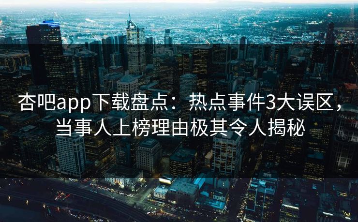 杏吧app下载盘点：热点事件3大误区，当事人上榜理由极其令人揭秘