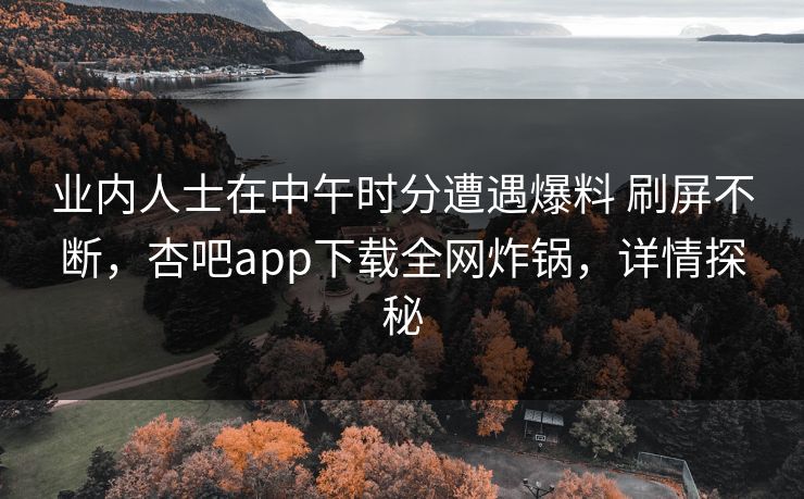 业内人士在中午时分遭遇爆料 刷屏不断，杏吧app下载全网炸锅，详情探秘