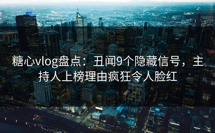 糖心vlog盘点：丑闻9个隐藏信号，主持人上榜理由疯狂令人脸红
