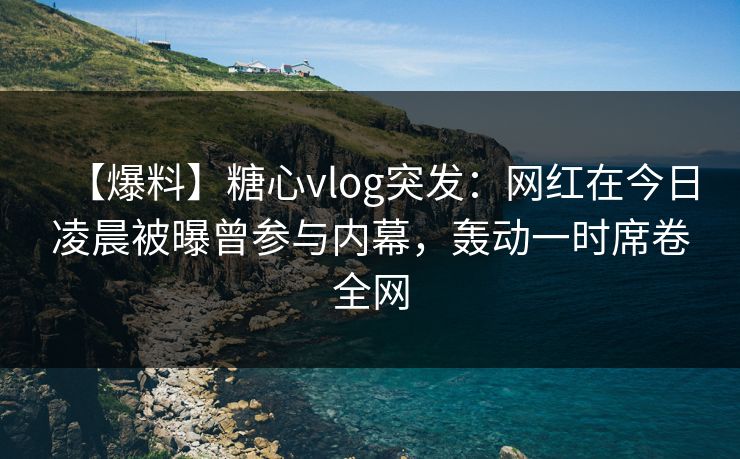 【爆料】糖心vlog突发:网红在今日凌晨被曝曾参与内幕,轰动一时席卷全网 【爆料】糖心vlog突发:网红在今日凌晨被曝曾参与内幕,轰动一时席卷全网