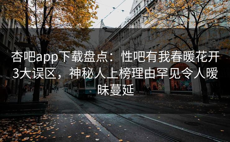 杏吧app下载盘点：性吧有我春暖花开3大误区，神秘人上榜理由罕见令人暧昧蔓延