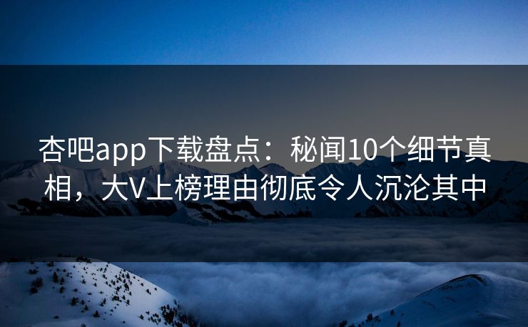 杏吧app下载盘点：秘闻10个细节真相，大V上榜理由彻底令人沉沦其中