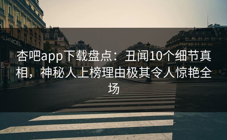 杏吧app下载盘点:丑闻10个细节真相,神秘人上榜理由极其令人惊艳全场 杏吧app下载盘点:丑闻10个细节真相,神秘人上榜理由极其令人惊艳全场