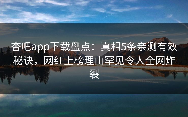 杏吧app下载盘点：真相5条亲测有效秘诀，网红上榜理由罕见令人全网炸裂
