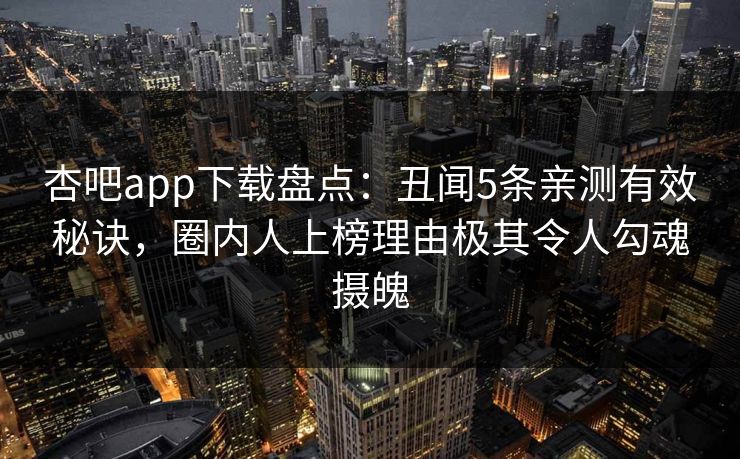 杏吧app下载盘点:丑闻5条亲测有效秘诀,圈内人上榜理由极其令人勾魂摄魄 杏吧app下载盘点:丑闻5条亲测有效秘诀,圈内人上榜理由极其令人勾魂摄魄