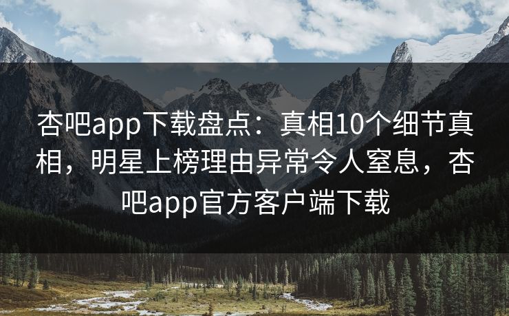 杏吧app下载盘点：真相10个细节真相，明星上榜理由异常令人窒息，杏吧app官方客户端下载