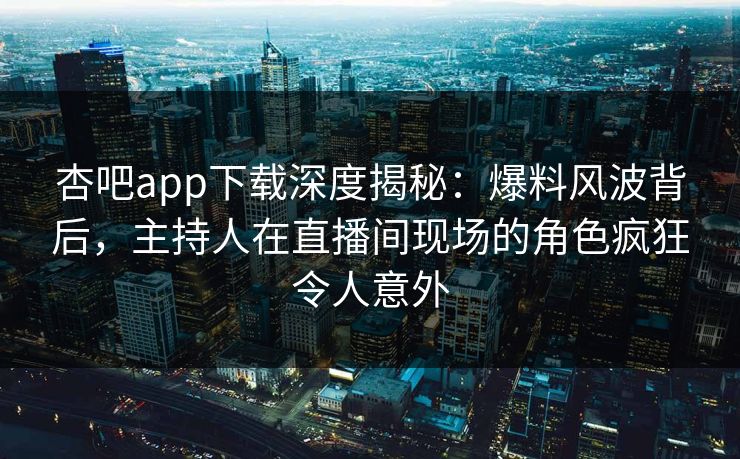 杏吧app下载深度揭秘:爆料风波背后,主持人在直播间现场的角色疯狂令人意外 杏吧app下载深度揭秘:爆料风波背后,主持人在直播间现场的角色疯狂令人意外