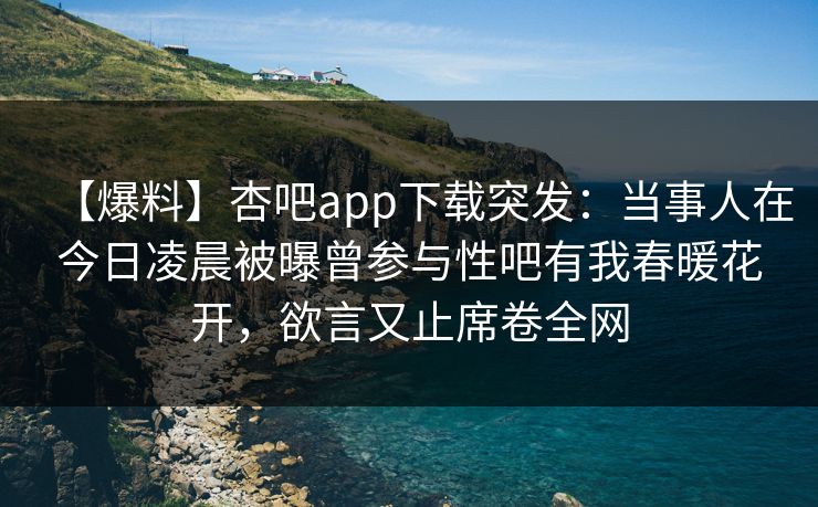 【爆料】杏吧app下载突发：当事人在今日凌晨被曝曾参与性吧有我春暖花开，欲言又止席卷全网