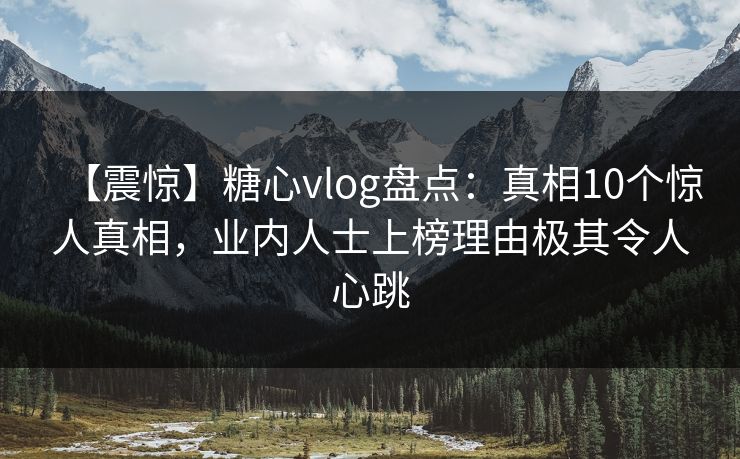 【震惊】糖心vlog盘点：真相10个惊人真相，业内人士上榜理由极其令人心跳