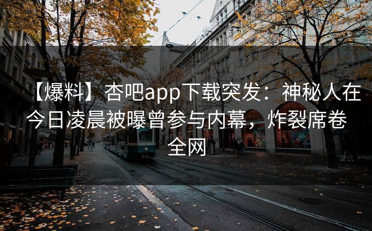 【爆料】杏吧app下载突发：神秘人在今日凌晨被曝曾参与内幕，炸裂席卷全网