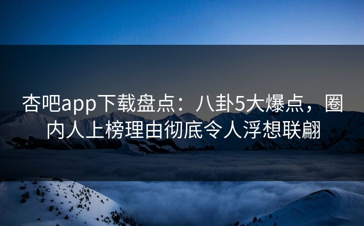 杏吧app下载盘点：八卦5大爆点，圈内人上榜理由彻底令人浮想联翩