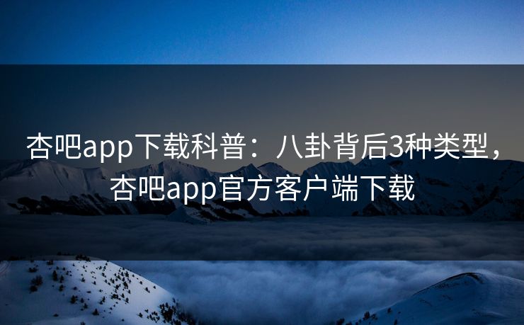 杏吧app下载科普：八卦背后3种类型，杏吧app官方客户端下载
