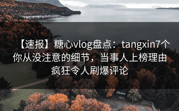 【速报】糖心vlog盘点：tangxin7个你从没注意的细节，当事人上榜理由疯狂令人刷爆评论