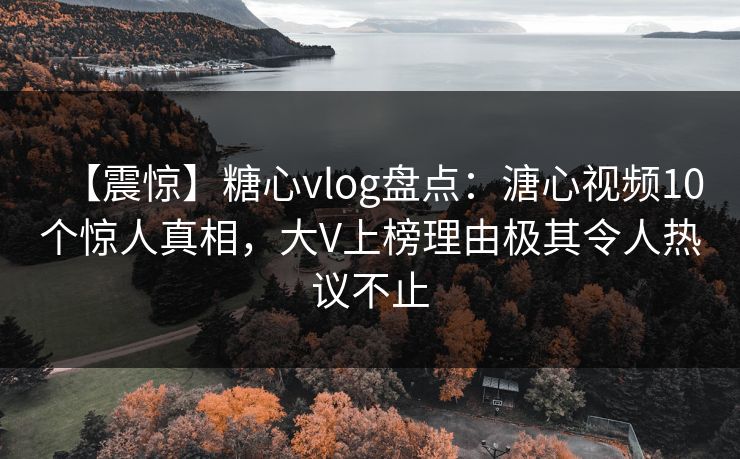 【震惊】糖心vlog盘点：溏心视频10个惊人真相，大V上榜理由极其令人热议不止