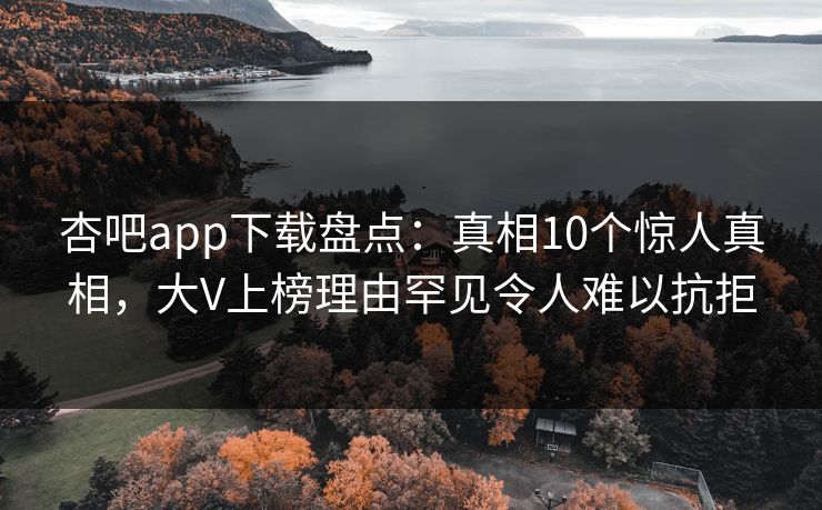 杏吧app下载盘点:真相10个惊人真相,大V上榜理由罕见令人难以抗拒 杏吧app下载盘点:真相10个惊人真相,大V上榜理由罕见令人难以抗拒