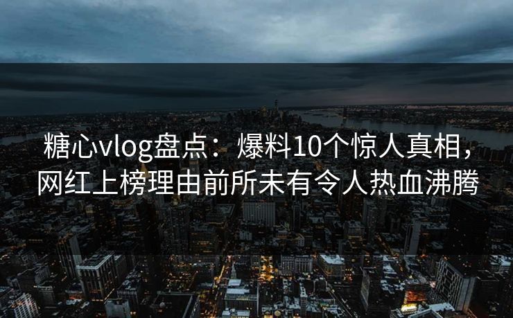 糖心vlog盘点：爆料10个惊人真相，网红上榜理由前所未有令人热血沸腾