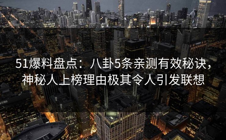 51爆料盘点：八卦5条亲测有效秘诀，神秘人上榜理由极其令人引发联想