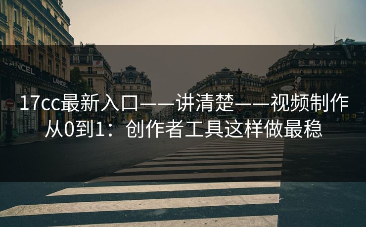 17cc最新入口——讲清楚——视频制作从0到1：创作者工具这样做最稳