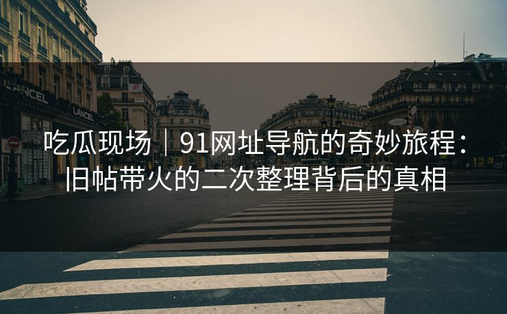 吃瓜现场｜91网址导航的奇妙旅程：旧帖带火的二次整理背后的真相
