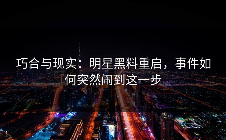 巧合与现实：明星黑料重启，事件如何突然闹到这一步