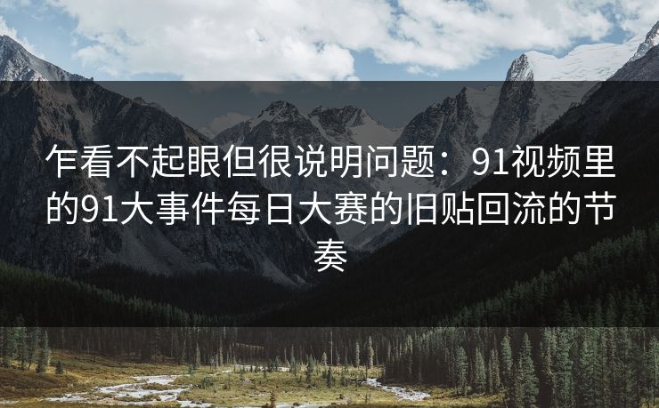 乍看不起眼但很说明问题：91视频里的91大事件每日大赛的旧贴回流的节奏
