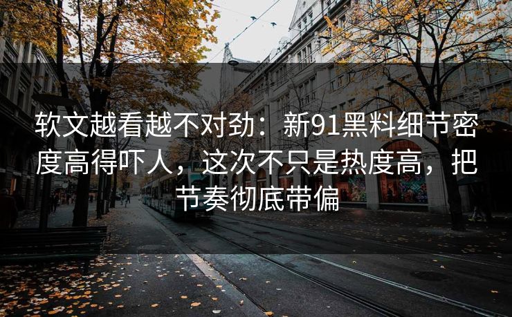 软文越看越不对劲：新91黑料细节密度高得吓人，这次不只是热度高，把节奏彻底带偏