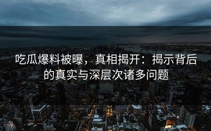 吃瓜爆料被曝，真相揭开：揭示背后的真实与深层次诸多问题