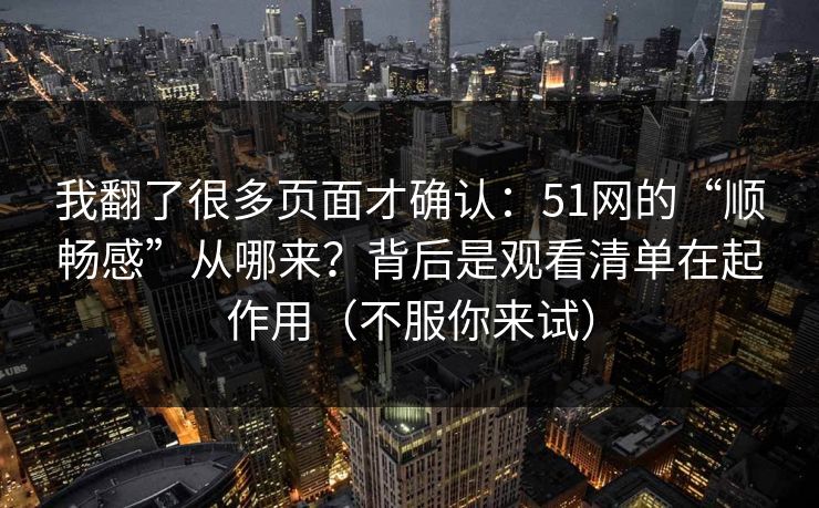我翻了很多页面才确认：51网的“顺畅感”从哪来？背后是观看清单在起作用（不服你来试）