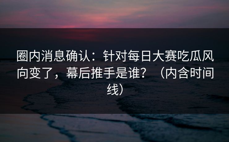 圈内消息确认：针对每日大赛吃瓜风向变了，幕后推手是谁？（内含时间线）